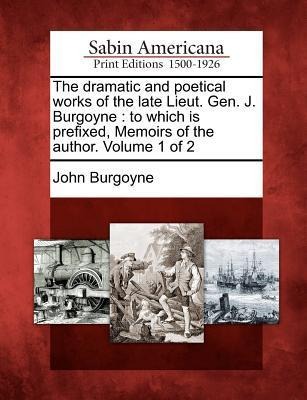 The Dramatic and Poetical Works of the Late Lieut. Gen. J. Burgoyne: To Which Is Prefixed, Memoirs of the Author. Volume 1 of 2 - John Burgoyne