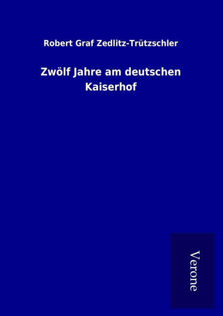 Zwölf Jahre am deutschen Kaiserhof - Robert Graf Zedlitz-Trützschler