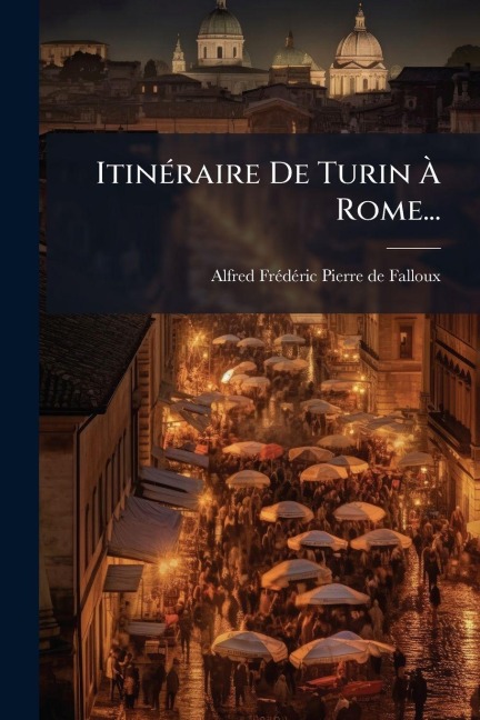ItinÃ(c)raire De Turin Ã Rome... - Alfred-Frã(c)Dã(c)Ric-Pierre de Falloux