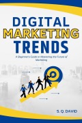 Digital Marketing Trends: A Beginner's Guide to Mastering the Future of Marketing - S. Q. David