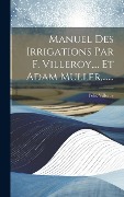 Cover-Bild zum Titel 'Manuel Des Irrigations Par F. Villeroy, ... Et Adam Muller, ......' von 'Félix Villeroy'