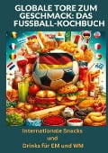 Globale Tore zum Geschmack: Das Fußball-Kochbuch: Fußballfest der Aromen: Internationale Snacks & Getränke für EM und WM ¿ Ein kulinarisches Reisebuch - Ade Anton
