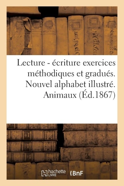 Lecture - Écriture Exercices Méthodiques Et Gradués: Nouvel Alphabet Illustré de Vingt-Cinq Grands Dessins. Animaux - Paris E. Picard [1867]