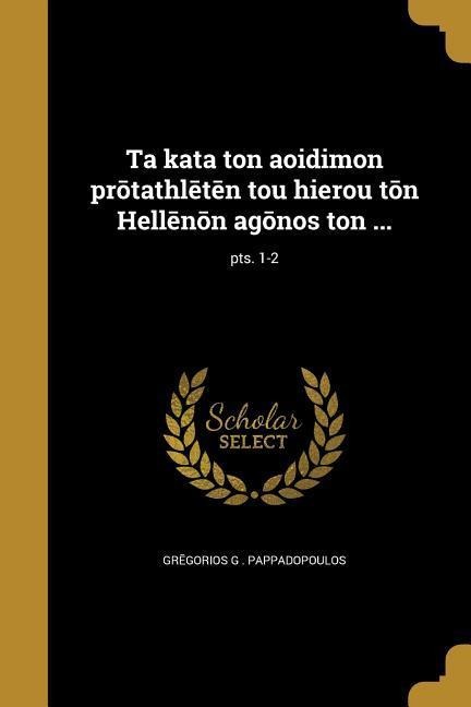 Ta kata ton aoidimon prōtathlētēn tou hierou tōn Hellēnōn agōnos ton ...; pts. 1-2 - 