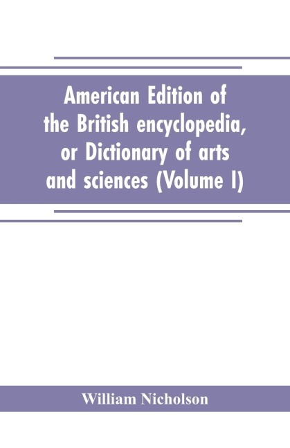American edition of the British encyclopedia, or Dictionary of arts and sciences - William Nicholson