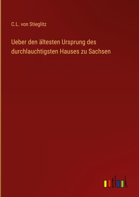 Ueber den ältesten Ursprung des durchlauchtigsten Hauses zu Sachsen - C. L. von Stieglitz