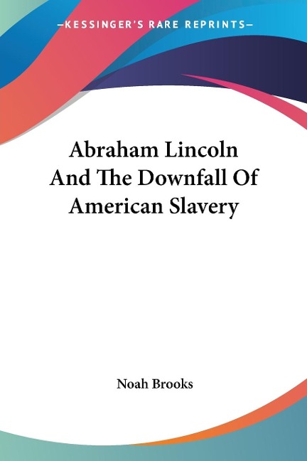 Abraham Lincoln And The Downfall Of American Slavery - Noah Brooks