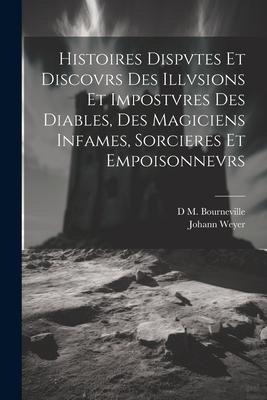 Histoires Dispvtes Et Discovrs Des Illvsions Et Impostvres Des Diables, Des Magiciens Infames, Sorcieres Et Empoisonnevrs - Johann Weyer, D. M. Bourneville
