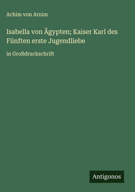 Isabella von Ägypten; Kaiser Karl des Fünften erste Jugendliebe - Achim Von Arnim