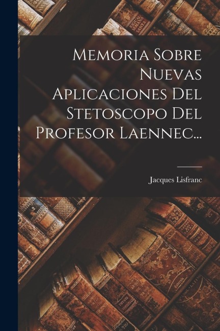 Memoria Sobre Nuevas Aplicaciones Del Stetoscopo Del Profesor Laennec... - Jacques Lisfranc