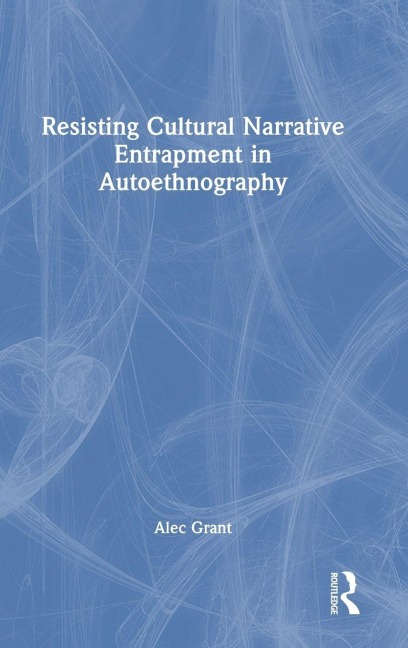 Resisting Cultural Narrative Entrapment in Autoethnography - Alec Grant