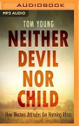 Neither Devil Nor Child: How Western Attitudes Are Harming Africa - Tom Young