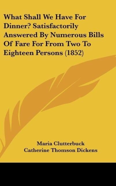 What Shall We Have For Dinner? Satisfactorily Answered By Numerous Bills Of Fare For From Two To Eighteen Persons (1852) - Maria Clutterbuck, Catherine Thomson Dickens