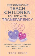 How Parents Can Teach Children to Live With Transparency: A Whole Heart Approach to Effectively Raising Honest and Candid Kids Without Secrets - Frank Dixon