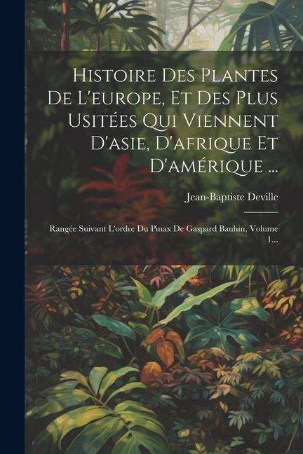 Histoire Des Plantes De L'europe, Et Des Plus Usitées Qui Viennent D'asie, D'afrique Et D'amérique ...: Rangée Suivant L'ordre Du Pinax De Gaspard Bau - Jean-Baptiste Deville