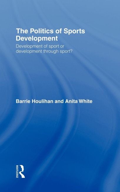 The Politics of Sports Development - Barrie Houlihan, Anita White