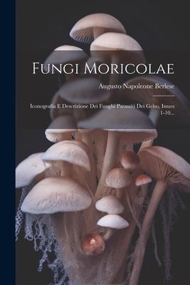 Fungi Moricolae: Iconografia E Descrizione Dei Funghi Parassiti Dei Gelso, Issues 1-10... - Augusto Napoleone Berlese