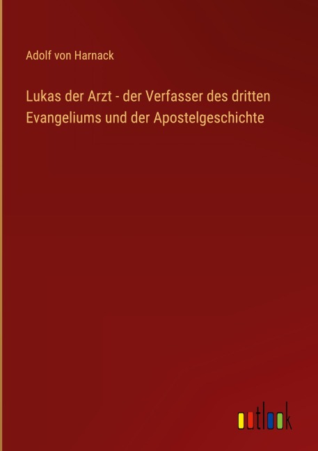 Lukas der Arzt - der Verfasser des dritten Evangeliums und der Apostelgeschichte - Adolf Von Harnack
