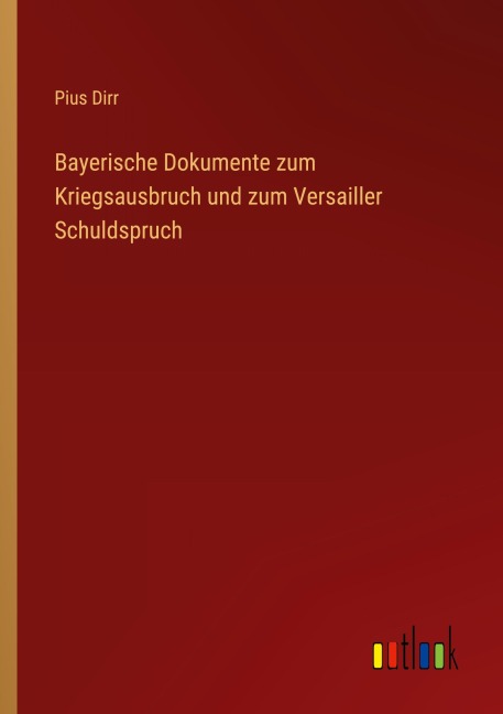 Bayerische Dokumente zum Kriegsausbruch und zum Versailler Schuldspruch - Pius Dirr