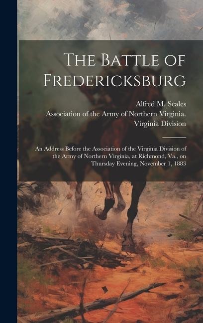 The Battle of Fredericksburg: an Address Before the Association of the Virginia Division of the Army of Northern Virginia, at Richmond, Va., on Thur - 