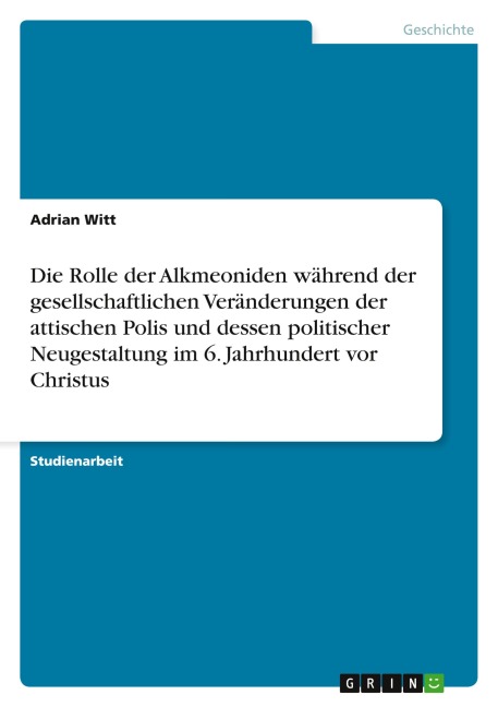 Die Rolle der Alkmeoniden während der gesellschaftlichen Veränderungen der attischen Polis und dessen politischer Neugestaltung im 6. Jahrhundert vor Christus - Adrian Witt
