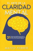 Cover-Bild zum Titel 'El arte de la claridad mental : 21 técnicas neurocientíficas para activar tu cerebro, desarrollar un pensamiento claro y crítico y tomar decisiones inteligentes' von 'Mateo Ferrer'