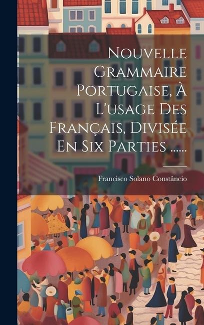 Nouvelle Grammaire Portugaise, À L'usage Des Français, Divisée En Six Parties ...... - Francisco Solano Constâncio