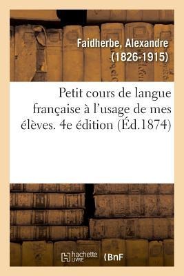 Petit Cours de Langue Française À l'Usage de Mes Élèves. 4e Édition - Alexandre Faidherbe