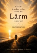 Cover-Bild zum Titel 'Erst als ich alles verlor, hörte der Lärm in mir auf' von 'Karl Michael Kurth Al-Naqib'