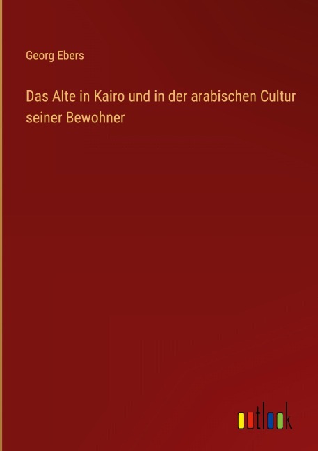 Das Alte in Kairo und in der arabischen Cultur seiner Bewohner - Georg Ebers