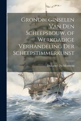 Grondbeginselen Van Den Scheepsbouw, of Werkdadige Verhandeling Der Scheepstimmerkunst - Duhamel Du Monceau