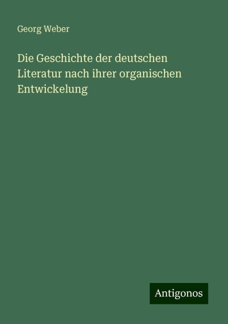 Die Geschichte der deutschen Literatur nach ihrer organischen Entwickelung - Georg Weber