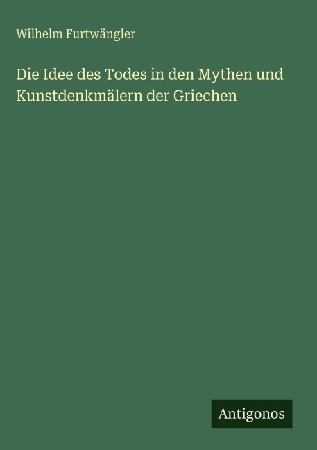 Die Idee des Todes in den Mythen und Kunstdenkmälern der Griechen - Wilhelm Furtwängler