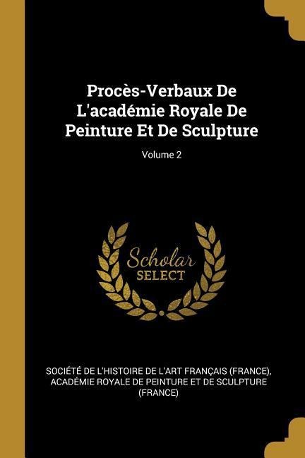 Procès-Verbaux De L'académie Royale De Peinture Et De Sculpture; Volume 2 - 