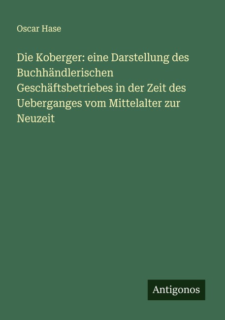 Die Koberger: eine Darstellung des Buchhändlerischen Geschäftsbetriebes in der Zeit des Ueberganges vom Mittelalter zur Neuzeit - Oscar Hase
