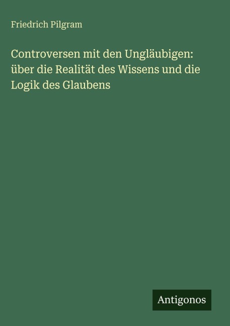 Controversen mit den Ungläubigen: über die Realität des Wissens und die Logik des Glaubens - Friedrich Pilgram