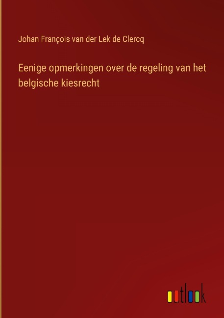 Eenige opmerkingen over de regeling van het belgische kiesrecht - Johan François van der Lek de Clercq