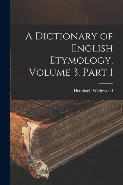 A Dictionary of English Etymology, Volume 3, part 1 - Hensleigh Wedgwood