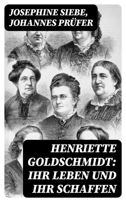 Henriette Goldschmidt: Ihr Leben und ihr Schaffen - Josephine Siebe, Johannes Prüfer