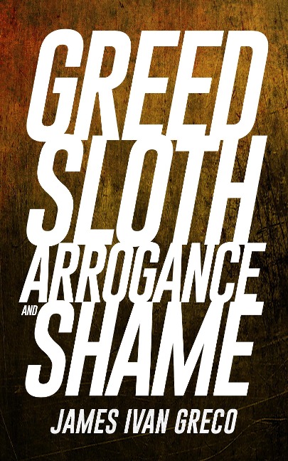 Greed Sloth Arrogance and Shame - James Ivan Greco