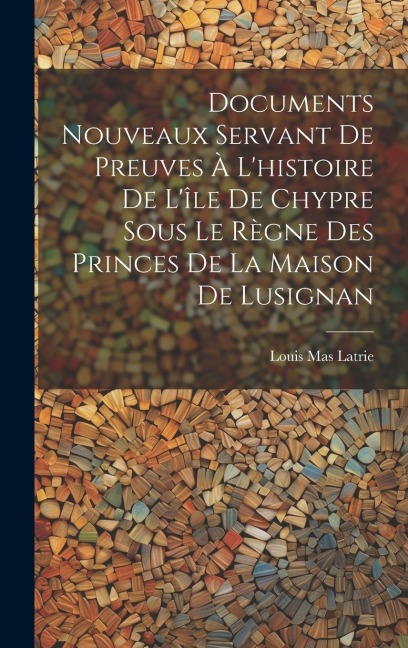 Documents Nouveaux Servant De Preuves À L'histoire De L'île De Chypre Sous Le Règne Des Princes De La Maison De Lusignan - Louis Mas Latrie