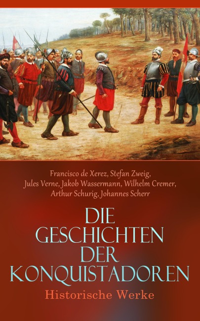 Die Geschichten der Konquistadoren: Historische Werke - Francisco De Xerez, Stefan Zweig, Jules Verne, Jakob Wassermann, Wilhelm Cremer