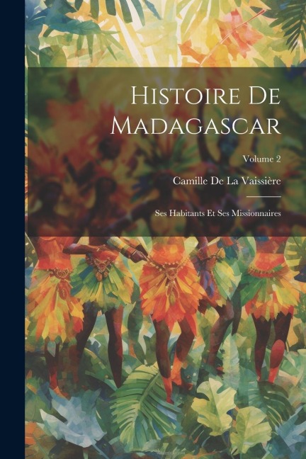 Histoire De Madagascar: Ses Habitants Et Ses Missionnaires; Volume 2 - Camille de la Vaissière