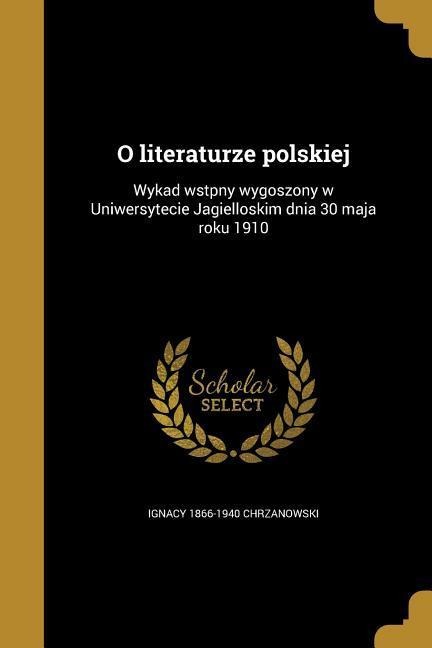 O literaturze polskiej: Wykad wstpny wygoszony w Uniwersytecie Jagielloskim dnia 30 maja roku 1910 - Ignacy Chrzanowski