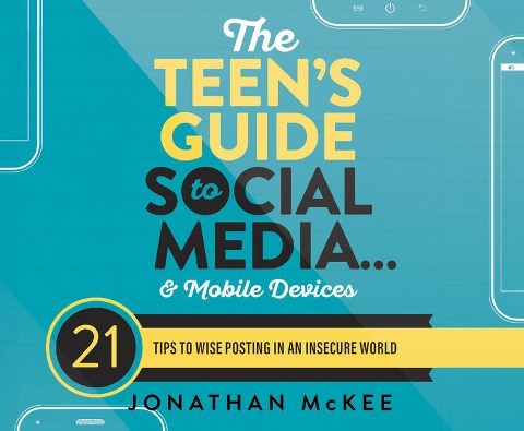 The Teen's Guide to Social Media...and Mobile Devices: 21 Tips to Wise Posting in an Insecure World - Jonathan Mckee