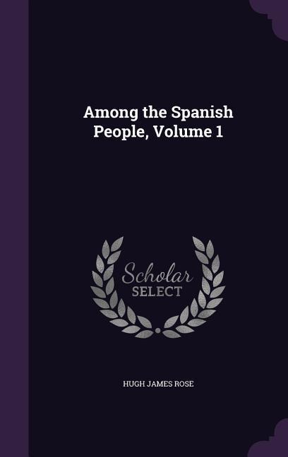 AMONG THE SPANISH PEOPLE V01 - Hugh James Rose