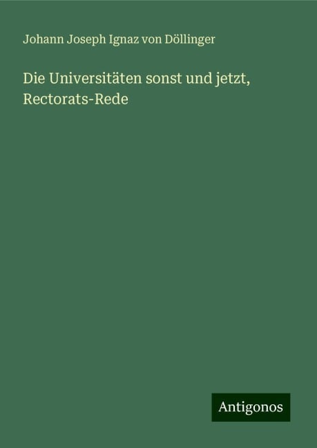 Die Universitäten sonst und jetzt, Rectorats-Rede - Johann Joseph Ignaz von Döllinger