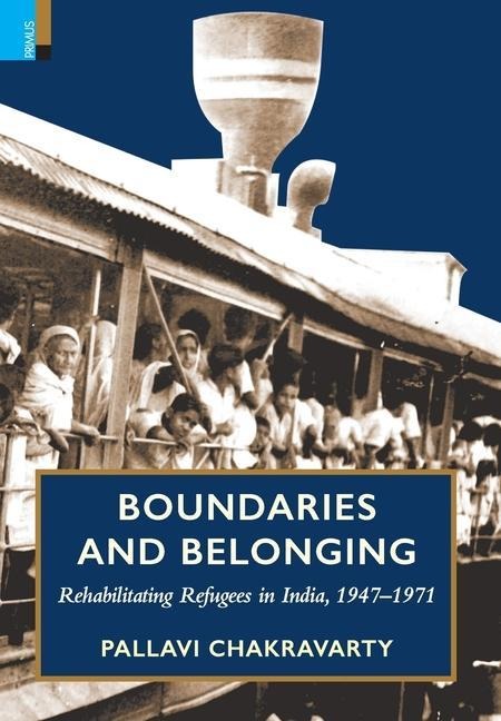 Boundaries and Belonging: Rehabilitating Refugees in India, 1947-1971 - Pallavi Chakravarty