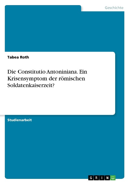 Die Constitutio Antoniniana. Ein Krisensymptom der römischen Soldatenkaiserzeit? - Tabea Roth