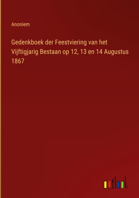 Gedenkboek der Feestviering van het Vijftigjarig Bestaan op 12, 13 en 14 Augustus 1867 - Anoniem